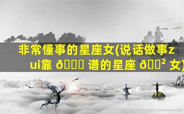 非常懂事的星座女(说话做事zui
靠 🐒 谱的星座 🌲 女)